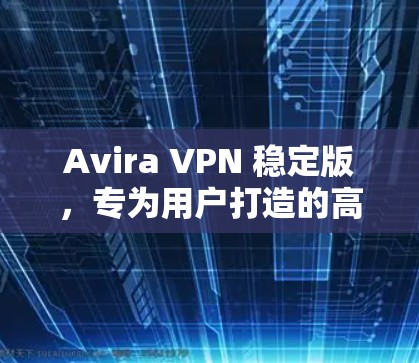 Avira VPN 稳定版，专为用户打造的高可用性VPN解决方案