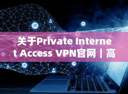 关于Private Internet Access VPN官网|高速VPN,以下是详细的步骤指南 关于Private Internet Access VPN官网|高速VPN,以下是详细的步骤指南