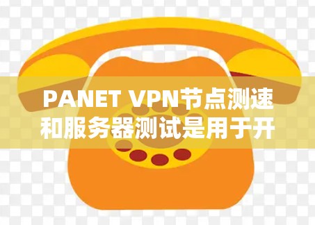 PANET VPN节点测速和服务器测试是用于开发人员和开发者评估PANET VPN功能性能的重要工具。以下是详细的总结和分析