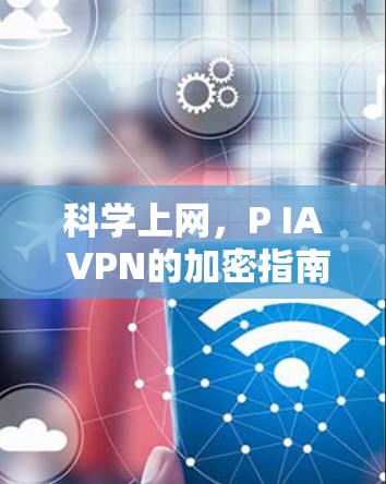 科学上网，P IA VPN的加密指南