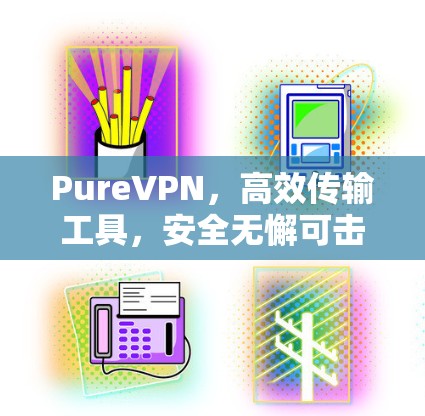 PureVPN，高效传输工具，安全无懈可击