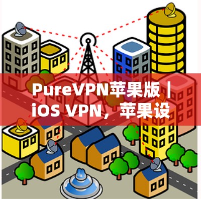 PureVPN苹果版｜iOS VPN，苹果设备上最安全的VPN选择