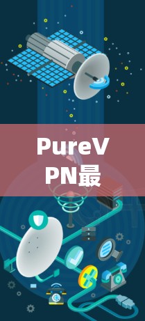 PureVPN最新版客户端，安全可靠，轻松连接，无限连接保证