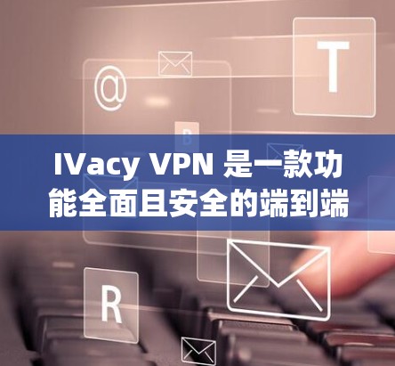 IVacy VPN 是一款功能全面且安全的端到端加密VPN工具，适合快速访问和稳定带宽的用户。以下是详细的使用指南和建议