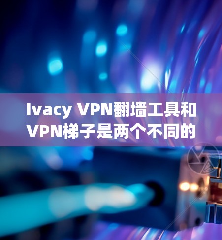 Ivacy VPN翻墙工具和VPN梯子是两个不同的网络爬虫工具，它们在用途、功能和技术上有所不同。以下是对它们的详细比较