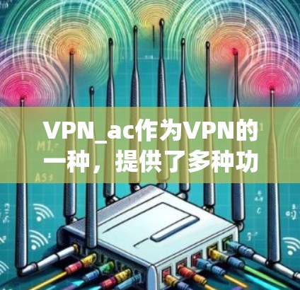 VPN_ac作为VPN的一种，提供了多种功能来保护用户数据和网络安全。以下是详细介绍