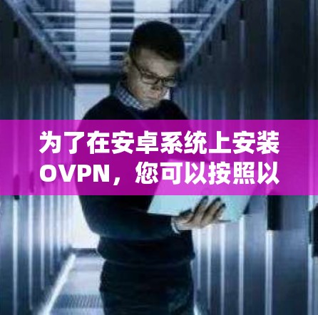 为了在安卓系统上安装OVPN，您可以按照以下步骤进行