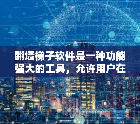 翻墙梯子软件是一种功能强大的工具，允许用户在外部网络上访问互联网，通过配置和设置，可以控制访问的范围和权限。以下是关于翻墙梯子软件的详细信息