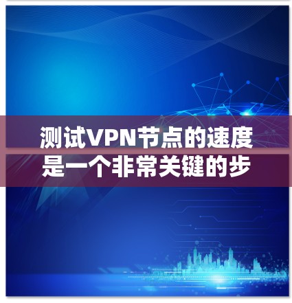 测试VPN节点的速度是一个非常关键的步骤，因为速度直接影响到网络的稳定性、延迟以及用户体验。以下是一些使用软件或工具测试VPN节点速度的方法，以及需要注意的事项