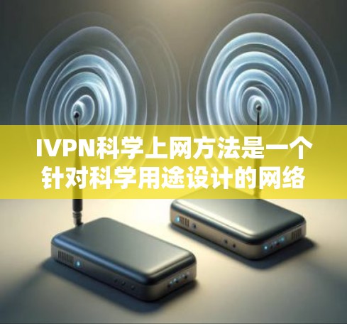 IVPN科学上网方法是一个针对科学用途设计的网络服务协议，旨在提供可靠和安全的网络连接。以下是详细的步骤指南