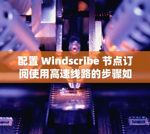 配置 Windscribe 节点订阅使用高速线路的步骤如下