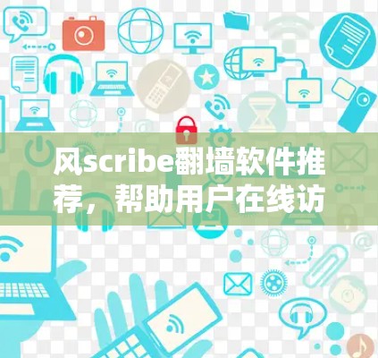 风scribe翻墙软件推荐，帮助用户在线访问，但需要将文件或设备移动到另一个服务器以保护隐私和安全。以下是几个推荐的风scribe翻墙软件，涵盖功能、安全性和用户需求