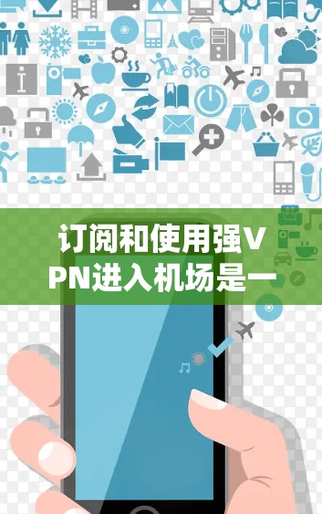 订阅和使用强VPN进入机场是一项需要仔细考虑的步骤，以下是一份系统化的指南，帮助你顺利完成这一过程