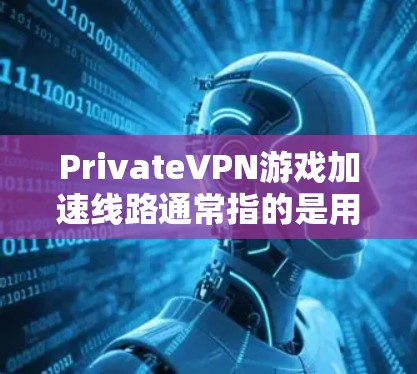 PrivateVPN游戏加速线路通常指的是用于连接VPN服务器的设备，这些设备可以帮助你在游戏时更快地连接到需要的VPN服务。以下是几种常见的VPN加速线路及其连接方式