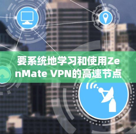 要系统地学习和使用ZenMate VPN的高速节点，可以按照以下步骤进行