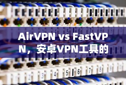 AirVPN vs FastVPN，安卓VPN工具的全面比较