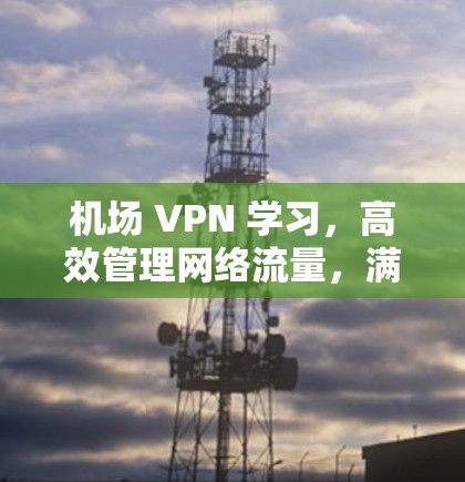 机场 VPN 学习，高效管理网络流量，满足商务需求