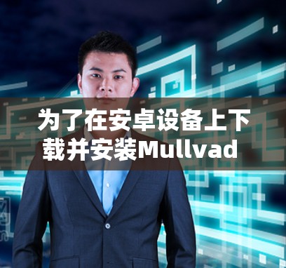 为了在安卓设备上下载并安装Mullvad VPN，您可以按照以下步骤进行