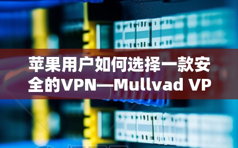 苹果用户如何选择一款安全的VPN—Mullvad VPN
