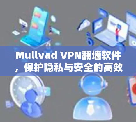 Mullvad VPN翻墙软件，保护隐私与安全的高效解决方案