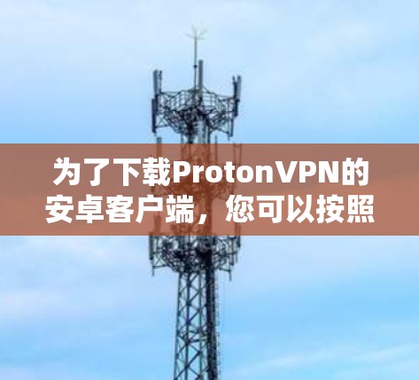 为了下载ProtonVPN的安卓客户端，您可以按照以下步骤进行