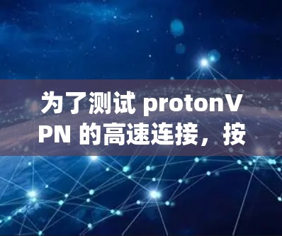 为了测试 protonVPN 的高速连接，按照以下步骤进行