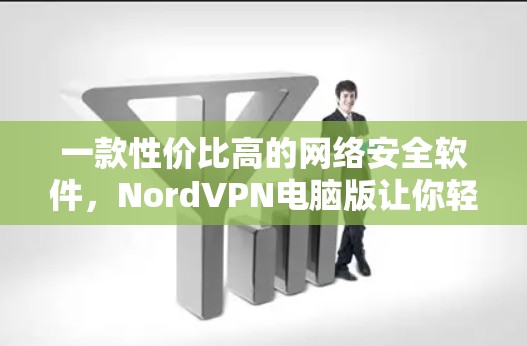 一款性价比高的网络安全软件，NordVPN电脑版让你轻松保护你的网络