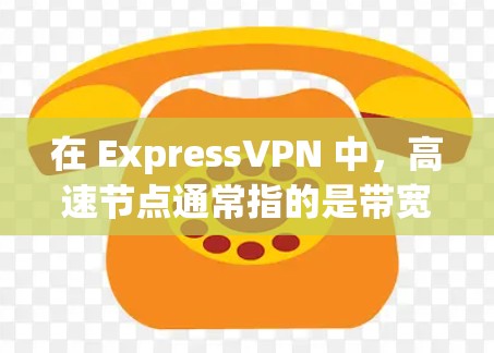 在 ExpressVPN 中，高速节点通常指的是带宽较为充足的网络节点，这些节点可能用于远程办公、文件传输、视频通话等场景。以下是一些关于高速节点下载的建议