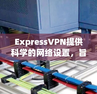 ExpressVPN提供科学的网络设置，旨在保护用户的网络安全和隐私。以下是关于科学上网设置的详细步骤
