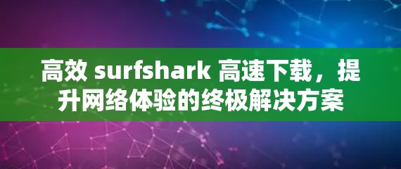 高效 surfshark 高速下载，提升网络体验的终极解决方案