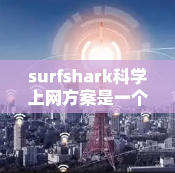 surfshark科学上网方案是一个专业的科学数据收集与监控服务，适合学术研究、企业网络管理等领域。以下是对该方案的详细分析