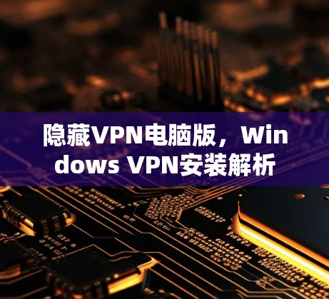 隐藏VPN电脑版，Windows VPN安装解析