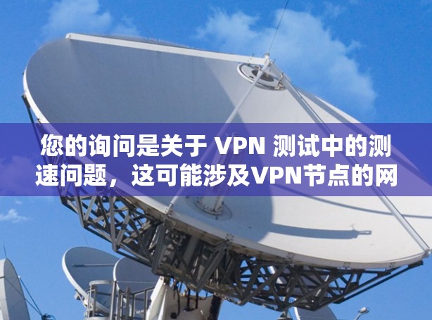 您的询问是关于 VPN 测试中的测速问题，这可能涉及VPN节点的网络性能测试。以下是关于如何处理 VPN 测速不正常或不稳定的步骤和建议