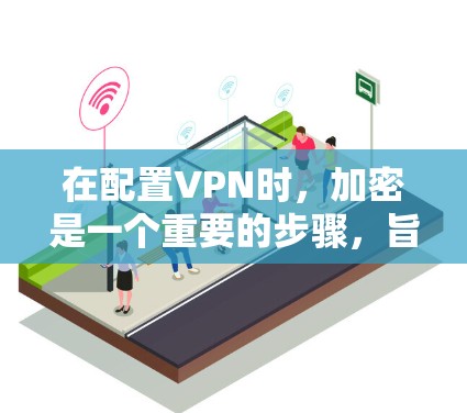 在配置VPN时，加密是一个重要的步骤，旨在保护用户数据的安全和隐私。以下是对配置中的加密问题的详细分析和解决建议