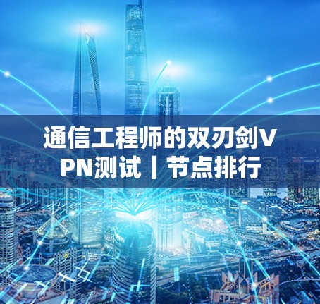通信工程师的双刃剑VPN测试｜节点排行