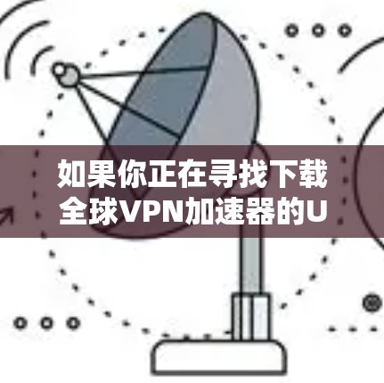 如果你正在寻找下载全球VPN加速器的URL，以下是几个可靠的推荐网站和工具