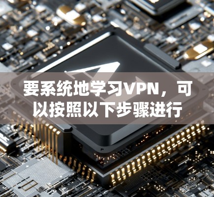 要系统地学习VPN，可以按照以下步骤进行