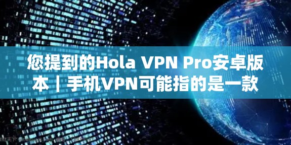 您提到的Hola VPN Pro安卓版本｜手机VPN可能指的是一款名为Hola VPN Pro的安卓手机VPN应用。以下是一个关于该应用的详细信息