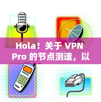 Hola！关于 VPN Pro 的节点测速，以下是一些关键信息