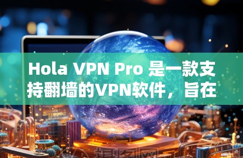 Hola VPN Pro 是一款支持翻墙的VPN软件，旨在帮助用户访问其他国家的网站。虽然它在官方上有一定的支持和安全提示，但实际使用时仍需谨慎。以下是使用步骤和注意事项