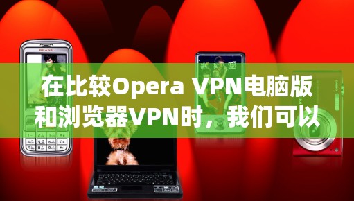 在比较Opera VPN电脑版和浏览器VPN时，我们可以从功能、界面、安全性和使用场景等方面进行对比，帮助用户更好地选择适合自己的VPN工具