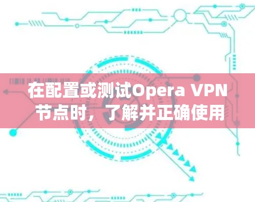 在配置或测试Opera VPN 节点时，了解并正确使用测速工具可以帮助优化服务器性能，测试流量，以及确保安全。以下是一些步骤和建议来手动或自动监控Opera VPN 节点的测速