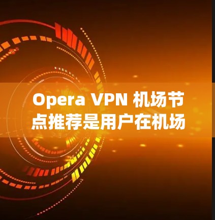 Opera VPN 机场节点推荐是用户在机场使用VPN时的一个重要选择。以下是一些常用的机场节点推荐，供你参考