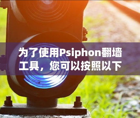 为了使用Psiphon翻墙工具，您可以按照以下步骤进行