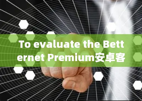 To evaluate the Betternet Premium安卓客户端,consider the following structured approach: