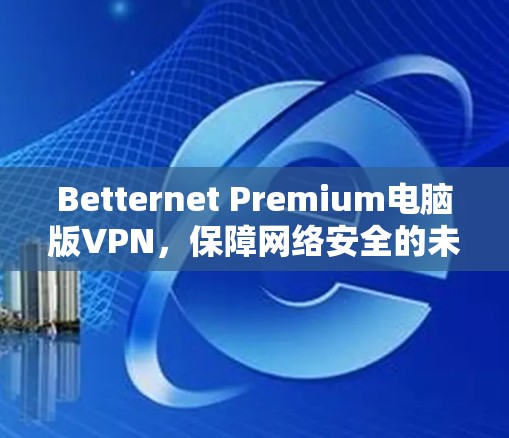 Betternet Premium电脑版VPN，保障网络安全的未来解决方案