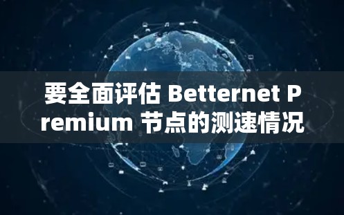要全面评估 Betternet Premium 节点的测速情况，可以按照以下步骤进行分析