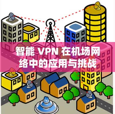 智能 VPN 在机场网络中的应用与挑战