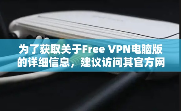 为了获取关于Free VPN电脑版的详细信息，建议访问其官方网站或相关社区讨论。以下是一些关键点，帮助你更好地理解这个产品的功能和使用步骤