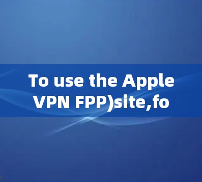 To use the AppleVPN FPP)site,follow these organized steps: